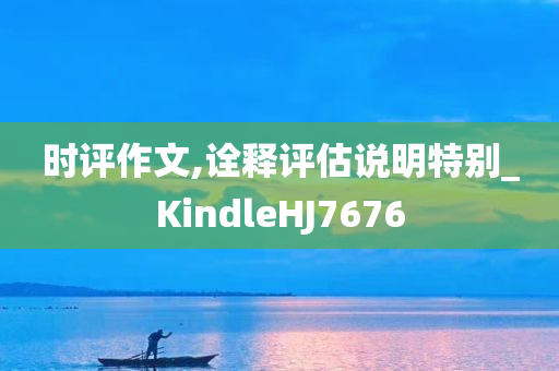 时评作文,诠释评估说明特别_KindleHJ7676