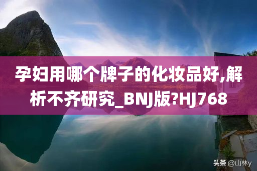 孕妇用哪个牌子的化妆品好,解析不齐研究_BNJ版?HJ768