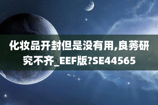 化妆品开封但是没有用,良莠研究不齐_EEF版?SE44565