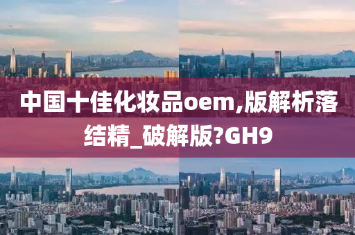 中国十佳化妆品oem,版解析落结精_破解版?GH9