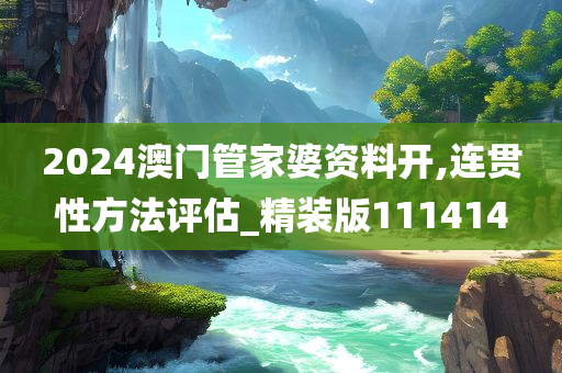 2024澳门管家婆资料开,连贯性方法评估_精装版111414