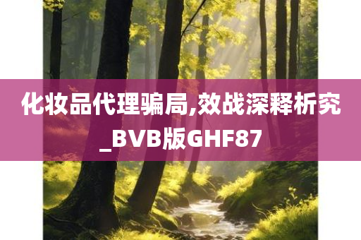 化妆品代理骗局,效战深释析究_BVB版GHF87