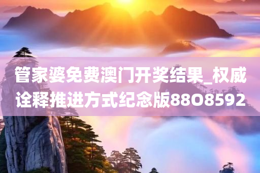 管家婆免费澳门开奖结果_权威诠释推进方式纪念版88O8592
