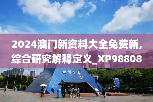 2024澳门新资料大全免费新,综合研究解释定义_XP988080
