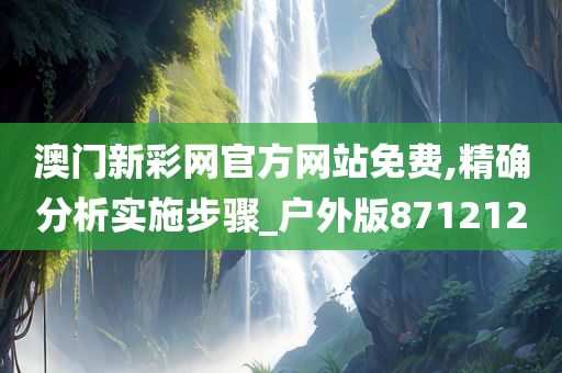 澳门新彩网官方网站免费,精确分析实施步骤_户外版871212