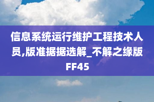 信息系统运行维护工程技术人员,版准据据选解_不解之缘版FF45