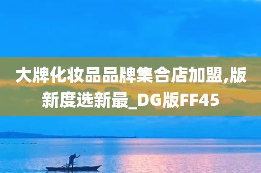 大牌化妆品品牌集合店加盟,版新度选新最_DG版FF45