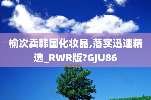 榆次卖韩国化妆品,落实迅速精选_RWR版?GJU86