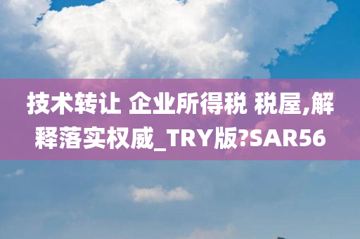 技术转让 企业所得税 税屋,解释落实权威_TRY版?SAR56