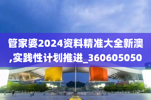 管家婆2024资料精准大全新澳,实践性计划推进_360605050