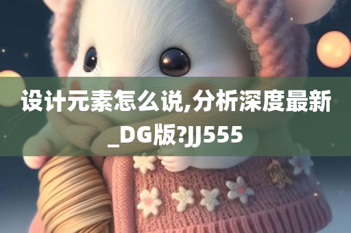 设计元素怎么说,分析深度最新_DG版?JJ555