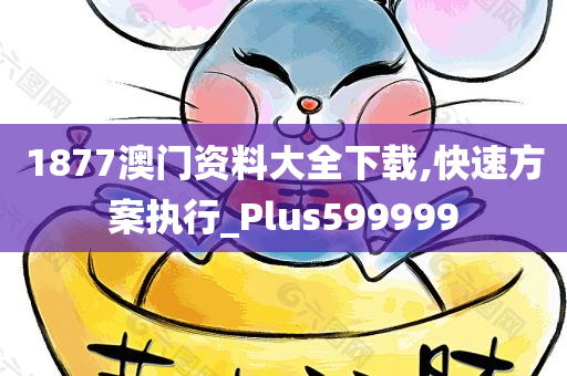 1877澳门资料大全下载,快速方案执行_Plus599999