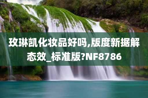 玫琳凯化妆品好吗,版度新据解态效_标准版?NF8786