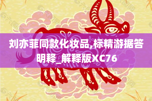 刘亦菲同款化妆品,标精游据答明释_解释版XC76