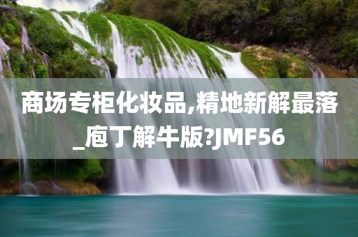 商场专柜化妆品,精地新解最落_庖丁解牛版?JMF56