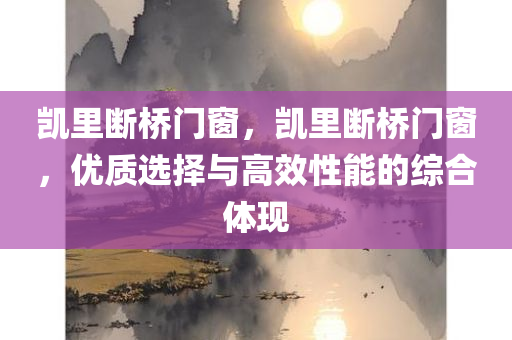 凯里断桥门窗，凯里断桥门窗，优质选择与高效性能的综合体现