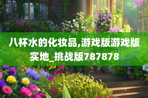八杯水的化妆品,游戏版游戏版实地_挑战版787878