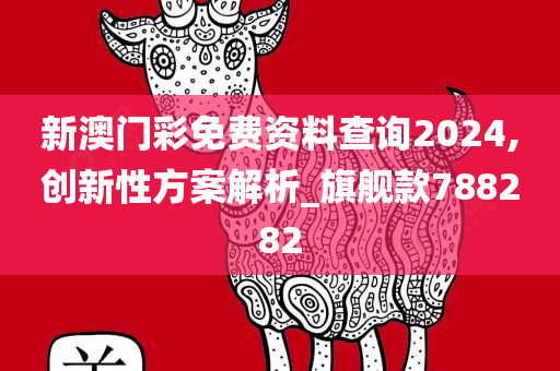 新澳门彩免费资料查询2024,创新性方案解析_旗舰款788282