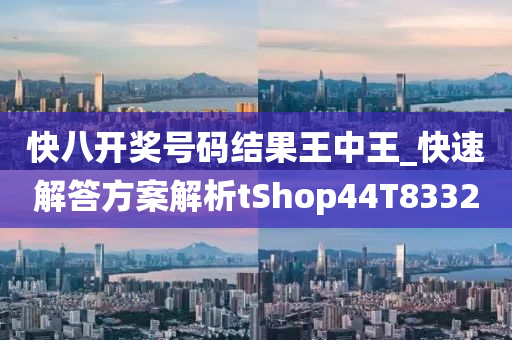 快八开奖号码结果王中王_快速解答方案解析tShop44T8332