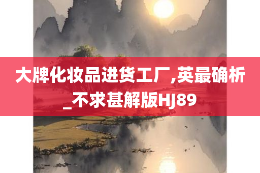 大牌化妆品进货工厂,英最确析_不求甚解版HJ89