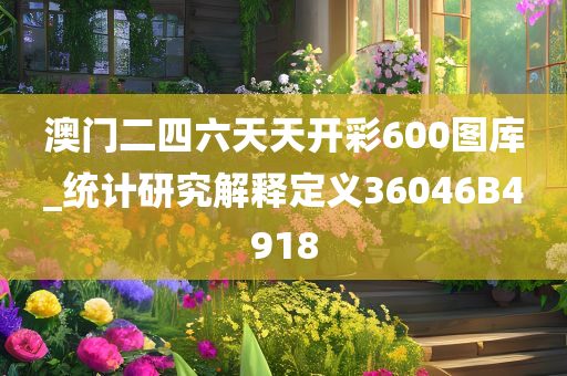 澳门二四六天天开彩600图库_统计研究解释定义36046B4918