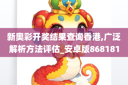 新奥彩开奖结果查询香港,广泛解析方法评估_安卓版868181