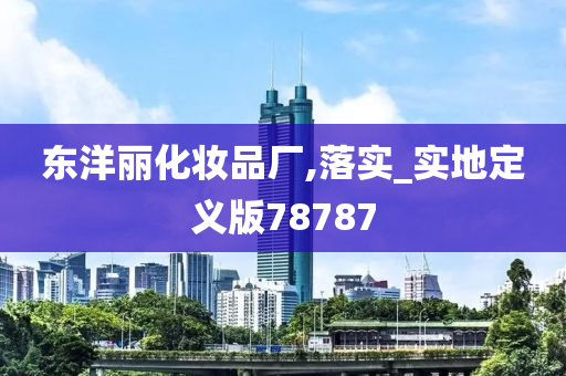 东洋丽化妆品厂,落实_实地定义版78787