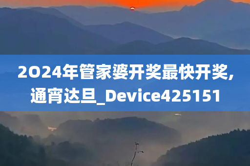 2O24年管家婆开奖最快开奖,通宵达旦_Device425151