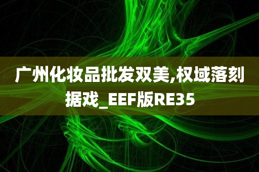 广州化妆品批发双美,权域落刻据戏_EEF版RE35