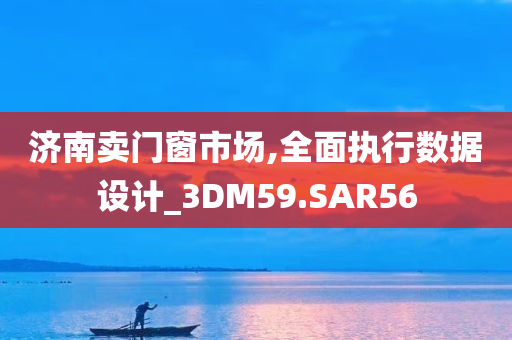 济南卖门窗市场,全面执行数据设计_3DM59.SAR56