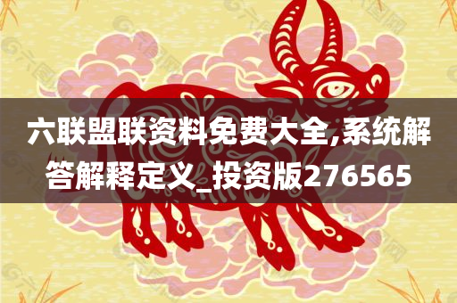 六联盟联资料免费大全,系统解答解释定义_投资版276565