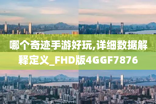 哪个奇迹手游好玩,详细数据解释定义_FHD版4GGF7876