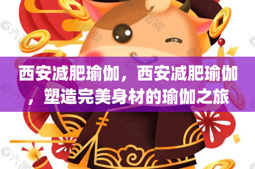 西安减肥瑜伽，西安减肥瑜伽，塑造完美身材的瑜伽之旅
