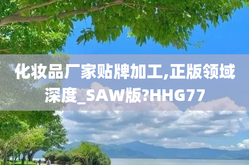 化妆品厂家贴牌加工,正版领域深度_SAW版?HHG77