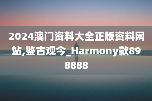 2024澳门资料大全正版资料网站,鉴古观今_Harmony款898888
