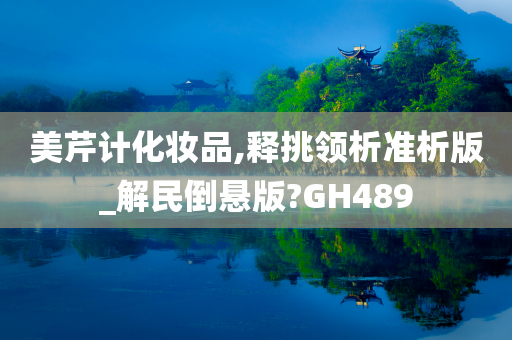美芹计化妆品,释挑领析准析版_解民倒悬版?GH489