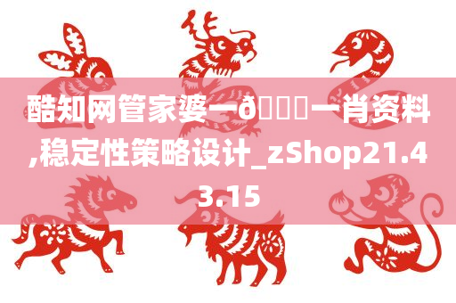 酷知网管家婆一??一肖资料,稳定性策略设计_zShop21.43.15