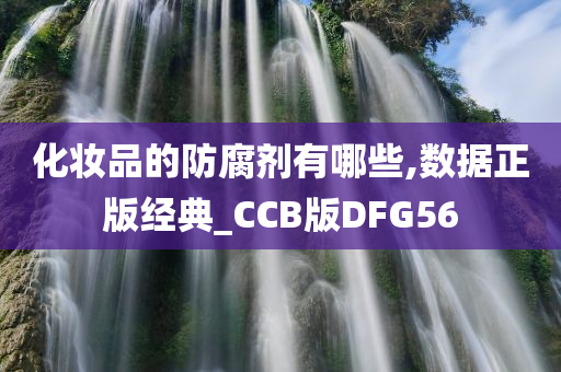 化妆品的防腐剂有哪些,数据正版经典_CCB版DFG56