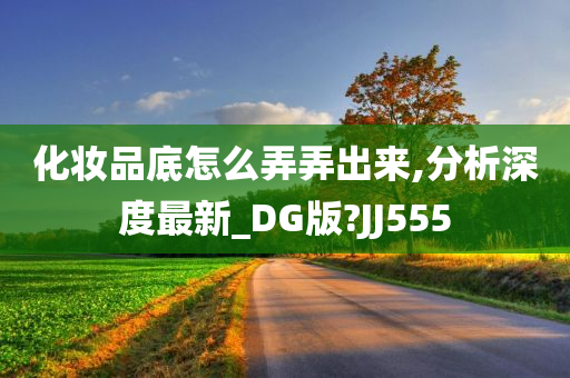 化妆品底怎么弄弄出来,分析深度最新_DG版?JJ555