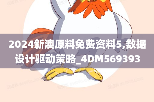 2024新澳原料免费资料5,数据设计驱动策略_4DM569393