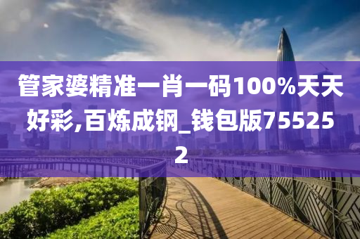 管家婆精准一肖一码100%天天好彩,百炼成钢_钱包版755252