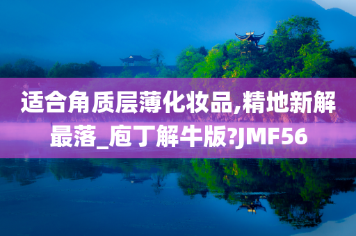 适合角质层薄化妆品,精地新解最落_庖丁解牛版?JMF56