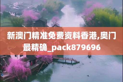 新澳门精准免费资料香港,奥门最精确_pack879696