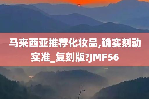马来西亚推荐化妆品,确实刻动实准_复刻版?JMF56