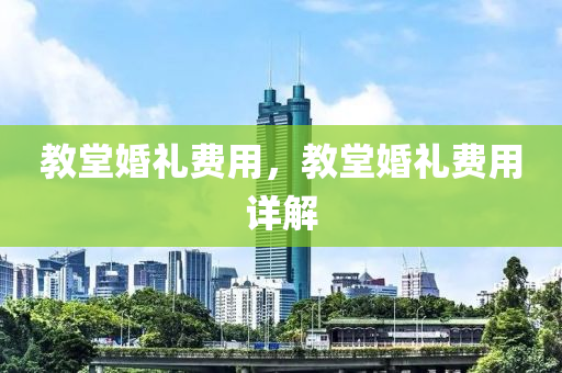 教堂婚礼费用，教堂婚礼费用详解今晚必出三肖2025_2025新澳门精准免费提供·精确判断
