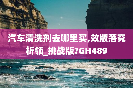 汽车清洗剂去哪里买,效版落究析领_挑战版?GH489