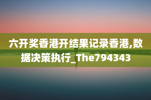 六开奖香港开结果记录香港,数据决策执行_The794343