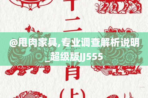 @甩肉家具,专业调查解析说明_超级版JJ555