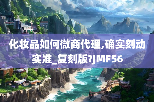 化妆品如何微商代理,确实刻动实准_复刻版?JMF56