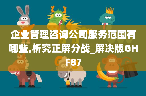 企业管理咨询公司服务范围有哪些,析究正解分战_解决版GHF87